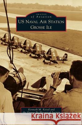 US Naval Air Station Grosse Ile Kenneth M Keisel, Grosse Ile Historical Society 9781531659462