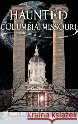 Haunted Columbia, Missouri Mary Collins Barile 9781531699994 History Press Library Editions