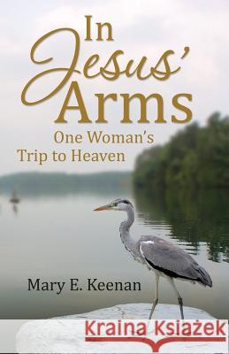 In Jesus' Arms: One Woman's Trip to Heaven Mary E Keenan 9781532001123 iUniverse