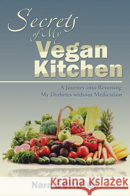 Secrets of My Vegan Kitchen: A Journey into Reversing My Diabetes without Medication Nara Schuler 9781532001796