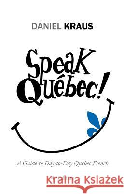 Speak Québec!: A Guide to Day-to-Day Quebec French Daniel Kraus 9781532002502