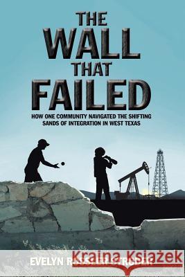 The Wall That Failed: How One Community Navigated the Shifting Sands of Integration in West Texas Evelyn Rossler Stroder 9781532003981 iUniverse