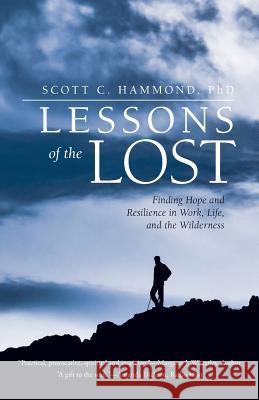 Lessons of the Lost: Finding Hope and Resilience in Work, Life, and the Wilderness Scott C Hammond, PhD 9781532004001 iUniverse