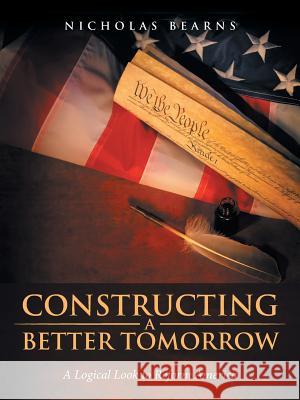 Constructing a Better Tomorrow: A Logical Look to Reform America Nicholas Bearns 9781532006296 iUniverse