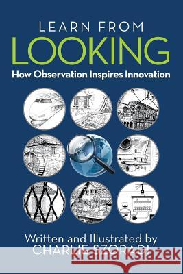 Learn from Looking: How Observation Inspires Innovation Charlie Szoradi 9781532006555 iUniverse