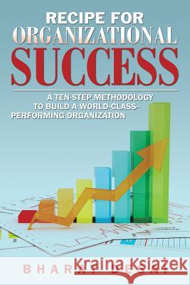 Recipe for Organizational Success: A Ten-Step Methodology to Build a World-Class Performing Organization Bharat Desai 9781532006708 iUniverse