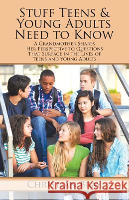 Stuff Teens & Young Adults Need to Know: A Grandmother Shares Her Perspective to Questions That Surface in the Lives of Teens and Young Adults Christian Bray 9781532006784 iUniverse