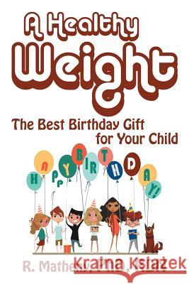 A Healthy Weight: The Best Birthday Gift for Your Child R Matheny Phd Rdn 9781532006999 iUniverse
