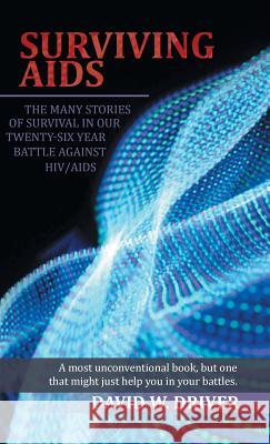 Surviving AIDS: The Many Stories of Survival in Our Twenty-Five Year Battle Against HIV/AIDS David W Driver 9781532007712 iUniverse