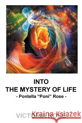 Into the Mystery of Life: - Pontella Poni Rose - Victoria Rose 9781532007804