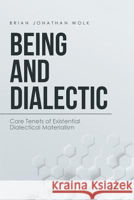 Being and Dialectic: Core Tenets of Existential Dialectical Materialism Brian Jonathan Wolk 9781532008849 iUniverse