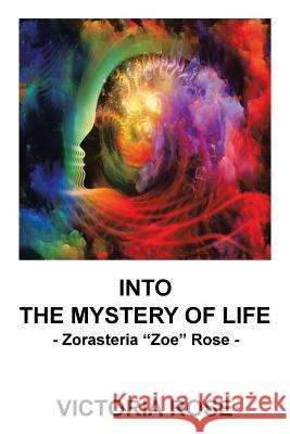 Into the Mystery of Life: Zorasteria Zoe Rose Victoria Rose 9781532009150