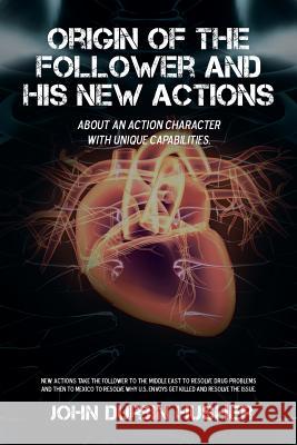 Origin of the Follower and His New Actions: About an Action Character with Unique Capabilities. John Durbin Husher 9781532010200 iUniverse