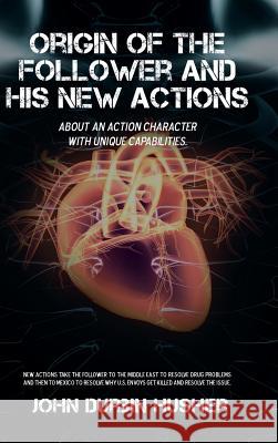 Origin of the Follower and His New Actions: About an Action Character with Unique Capabilities. John Durbin Husher 9781532010224 iUniverse