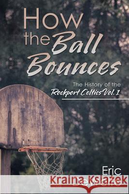 How the Ball Bounces: The History of the Rockport Celtics Vol. 1 Eric DeWolfe 9781532011016 iUniverse