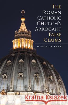 The Roman Catholic Church's Arrogant False Claims Hendrick Park 9781532011108