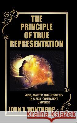 The Principle of True Representation: Mind, Matter and Geometry in a Self-Consistent Universe John T Winthrop 9781532012020 iUniverse
