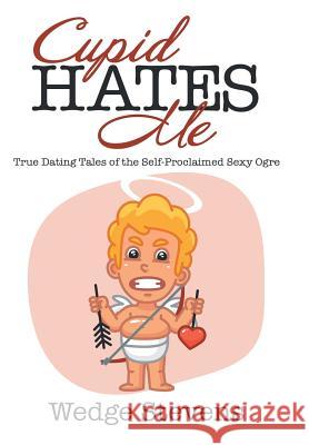 Cupid Hates Me: True Dating Tales of the Self-Proclaimed Sexy Ogre Wedge Stevens 9781532015229