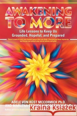 Awakening to More: Life Lessons to Keep Us Grounded, Hopeful, and Prepared Adele Von Rüst McCormick, PH D, Marlena Deborah McCormick, PH D 9781532015571 iUniverse