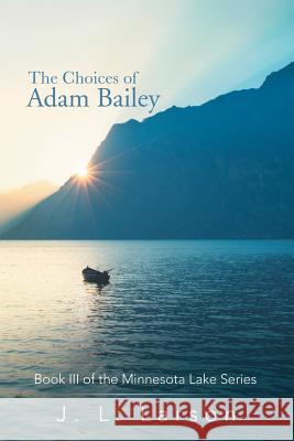 The Choices of Adam Bailey: Book III of the Minnesota Lake Series J. L. Larson 9781532015724 iUniverse