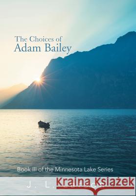 The Choices of Adam Bailey: Book III of the Minnesota Lake Series J. L. Larson 9781532015731 iUniverse