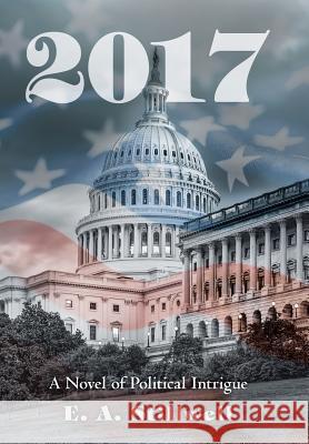 2017: A Novel of Political Intrigue E. A. Stillwell 9781532016417 iUniverse