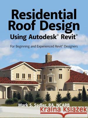 Residential Roof Design Using Autodesk(R) Revit(R): For Beginning and Experienced Revit(R) Designers Mark S Sadler Ra Ncarb 9781532016868 iUniverse