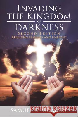 Invading the Kingdom of Darkness: Rescuing Families and Nations Samuel T. Padmore 9781532017131