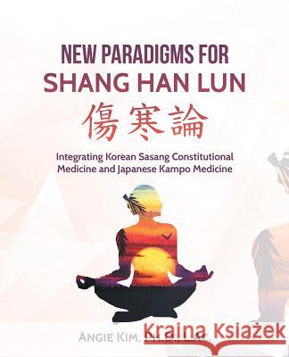 New Paradigms for Shang Han Lun: Integrating Korean Sasang Constitutional Medicine and Japanese Kampo Medicine Angie Ki 9781532018138