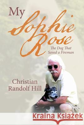 My Sophie Rose: The Dog That Saved a Fireman Christian Randolf Hill 9781532018572 iUniverse