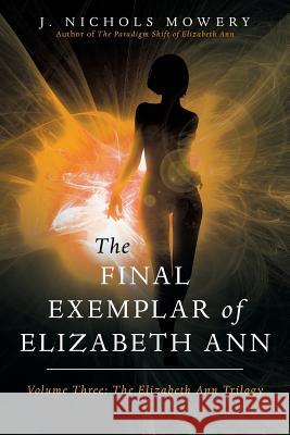 The Final Exemplar of Elizabeth Ann: Volume Three: The Elizabeth Ann Trilogy J Nichols Mowery 9781532018732 iUniverse