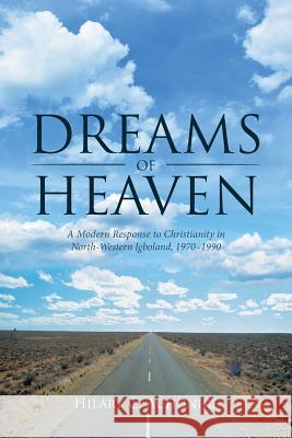 Dreams of Heaven: A Modern Response to Christianity in North-Western Igboland, 1970-1990 Hilary C. Achunike 9781532018978 iUniverse
