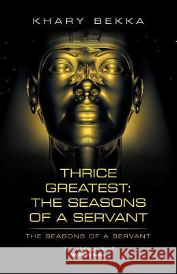 Thrice Greatest: the Seasons of a Servant: The Seasons of a Servant Bekka, Khary 9781532019746 iUniverse