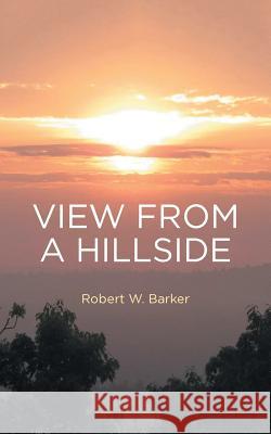 View from a Hillside Robert W. Barker 9781532020230 iUniverse