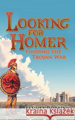 Looking for Homer - Finding the Trojan War Manuel Robbins 9781532020483 iUniverse