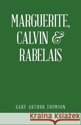 Marguerite, Calvin & Rabelais: A Humanist Tale of Three Democrats 1529-1534 Gary Arthur Thomson 9781532021107 iUniverse