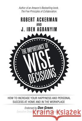 The Importance of Wise Decisions: How to Increase Your Happiness and Personal Success at Home and in the Workplace Robert Ackerman (University of the Arts Philadelphia), J Ibeh Agbanyim 9781532021565