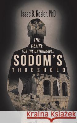 Sodom's Threshold: The Desire for the Unthinkable Phd Isaac B. Rosler 9781532021756 iUniverse