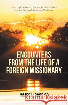 Encounters from the Life of a Foreign Missionary: James Gage's Missionary Journeys for Christ in Latin America, The Good, the Bad, and the Blessed Gage, James H., Sr. 9781532022159