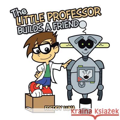 The Little Professor Builds a Friend Freddy Luna 9781532022418 iUniverse