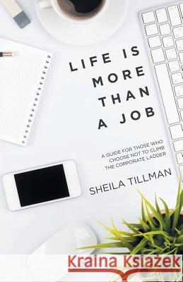 Life Is More Than a Job: A Guide for Those Who Choose Not to Climb the Corporate Ladder Sheila Tillman 9781532022555 iUniverse