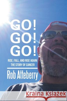 Go! Go! Go!: Rise, Fall, and Rise Again: The Story of Cancer Rob Atteberry 9781532023149 Trafford Publishing