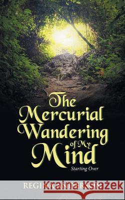 The Mercurial Wandering of My Mind: Starting Over Regina Anderson 9781532025525 iUniverse