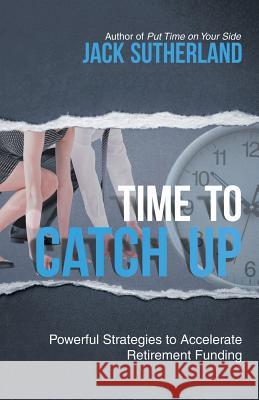 Time to Catch Up: Powerful Strategies to Accelerate Retirement Funding Jack Sutherland 9781532026621