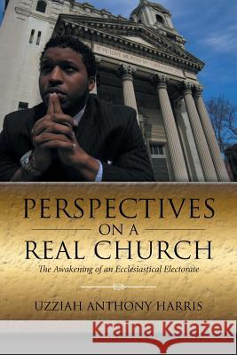 Perspectives on a Real Church: The Awakening of an Ecclesiastical Electorate Uzziah Anthony Harris 9781532027376