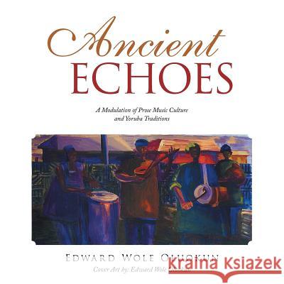 Ancient Echoes: A Modulation of Prose Music Culture and Yoruba Traditions Edward Wole Oluokun 9781532028205 iUniverse