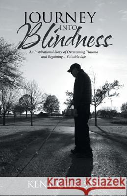 Journey into Blindness: An Inspirational Story of Overcoming Trauma and Regaining a Valuable Life Kent Christy 9781532028298 iUniverse