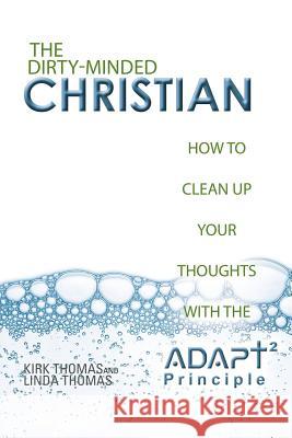 The Dirty-Minded Christian: How to Clean Up Your Thoughts with the ADAPT2 Principle Kirk Thomas, Linda Thomas (Roehampton Institute London) 9781532028519 iUniverse