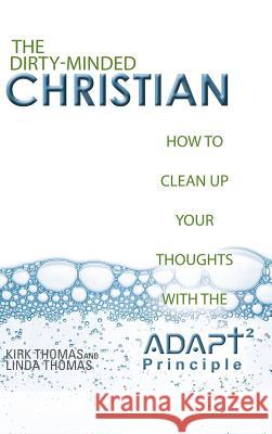 The Dirty-Minded Christian: How to Clean Up Your Thoughts with the ADAPT2 Principle Kirk Thomas, Linda Thomas (Roehampton Institute London) 9781532028533 iUniverse