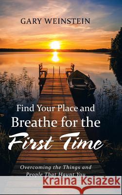 Find Your Place and Breathe for the First Time: Overcoming the Things and People That Haunt You Gary Weinstein 9781532030314